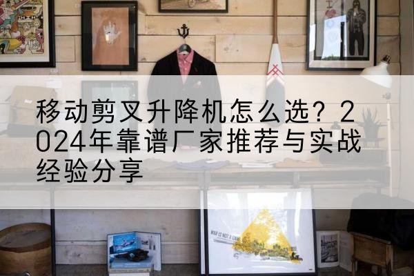 太平升降平台厂家推荐-移动剪叉升降机怎么选?2024年靠谱厂家推荐与实战经验分享