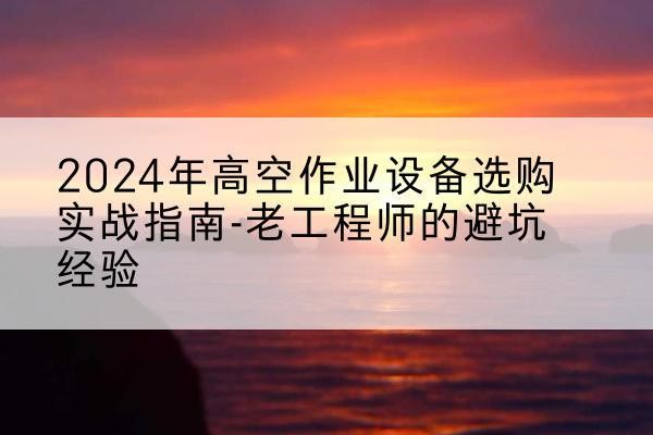 太平高空作业升降机厂家推荐-2024年高空作业设备选购实战指南-老工程师的避坑经验