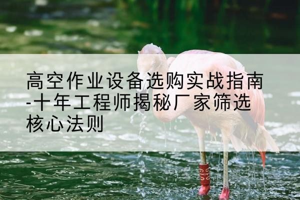 太平剪叉式升降机厂家-高空作业设备选购实战指南-十年工程师揭秘厂家筛选核心法则