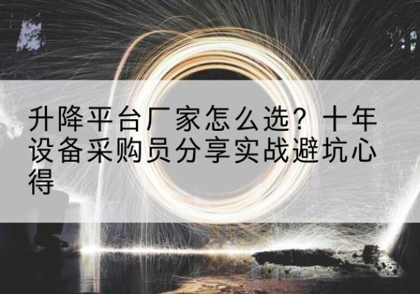 太平升降平台厂家-怎么选？十年设备采购员分享实战避坑心得