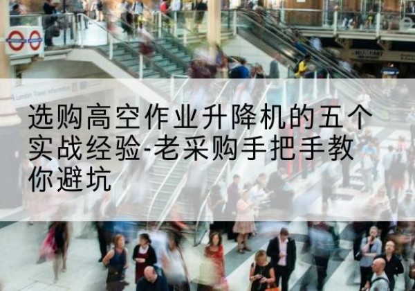 太平高空作业升降机厂家-选购高空作业升降机的五个实战经验-老采购手把手教你避坑