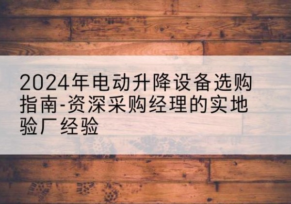 太平电动剪叉升降平台厂家-2024年电动升降设备选购指南-资深采购经理的实地验厂经验