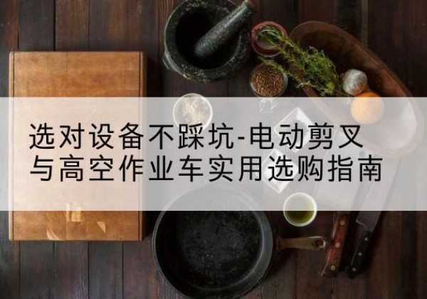 太平电动剪叉升降平台怎么选-选对设备不踩坑-电动剪叉与高空作业车实用选购指南