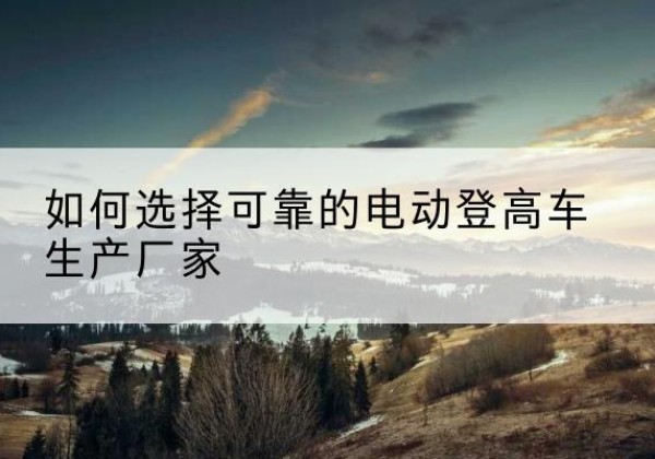 太平电动登高车厂家-如何选择可靠的电动登高车生产厂家