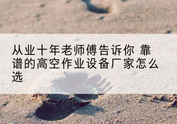 太平高空作业升降机厂家推荐-从业十年老师傅告诉你 靠谱的高空作业设备厂家怎么选