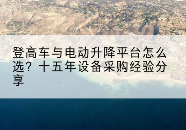 太平登高车厂家厂家-登高车与电动升降平台怎么选？十五年设备采购经验分享