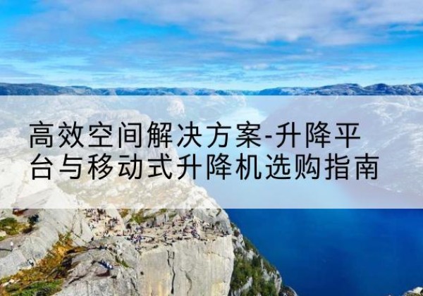 太平升降平台厂家-*空间解决方案-升降平台与移动式升降机选购指南