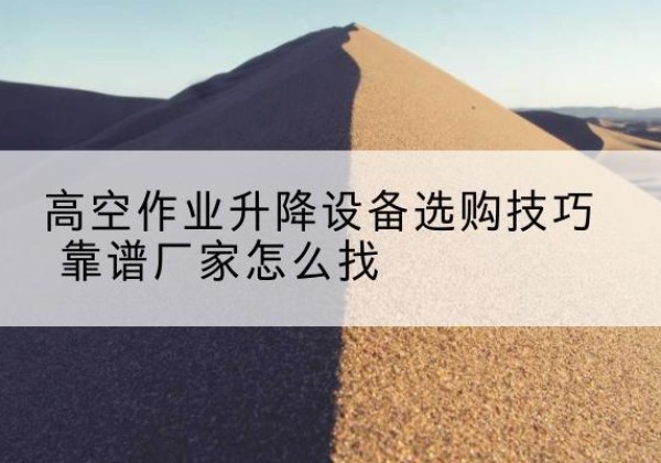 太平电动升降平台厂家推荐-高空作业升降设备选购技巧 靠谱厂家怎么找