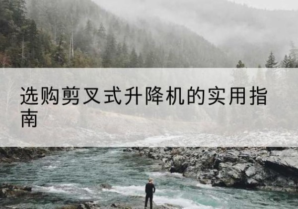 太平剪叉式升降机怎么选-选购剪叉式升降机的实用指南