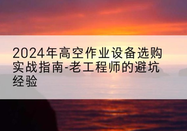太平高空作业升降机厂家推荐-2024年高空作业设备选购实战指南-老工程师的避坑经验